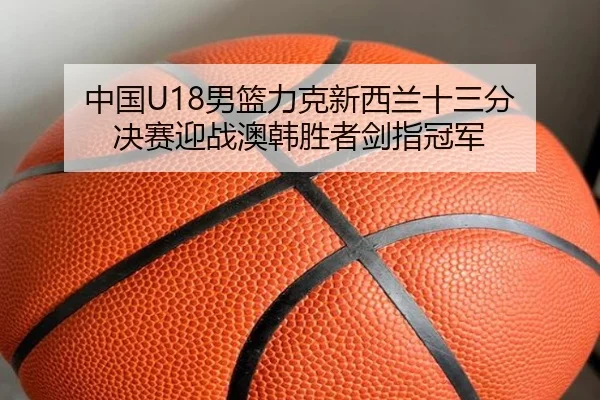 中国U18男篮力克新西兰十三分 决赛迎战澳韩胜者剑指冠军（MangoSport）