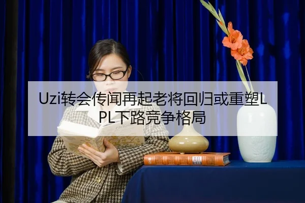 Uzi转会传闻再起老将回归或重塑LPL下路竞争格局（MangoSport）