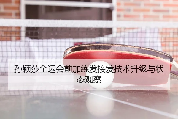 孙颖莎全运会前加练发接发技术升级与状态观察（MangoSport）