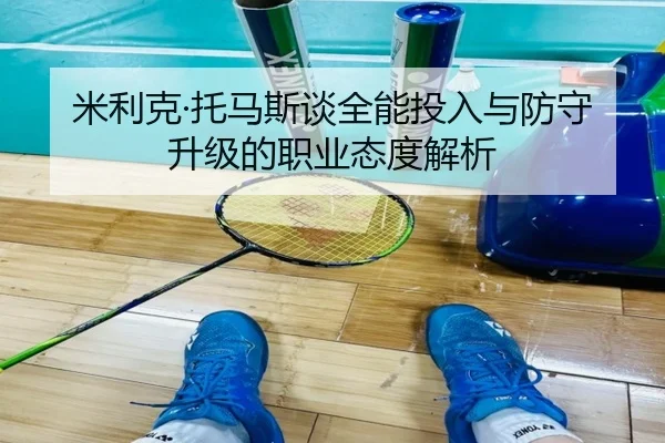 米利克·托马斯谈全能投入与防守升级的职业态度解析（MangoSport）