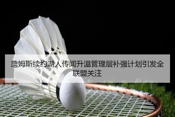 詹姆斯续约湖人传闻升温管理层补强计划引发全联盟关注（MangoSport）